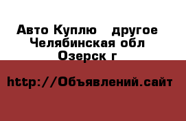 Авто Куплю - другое. Челябинская обл.,Озерск г.